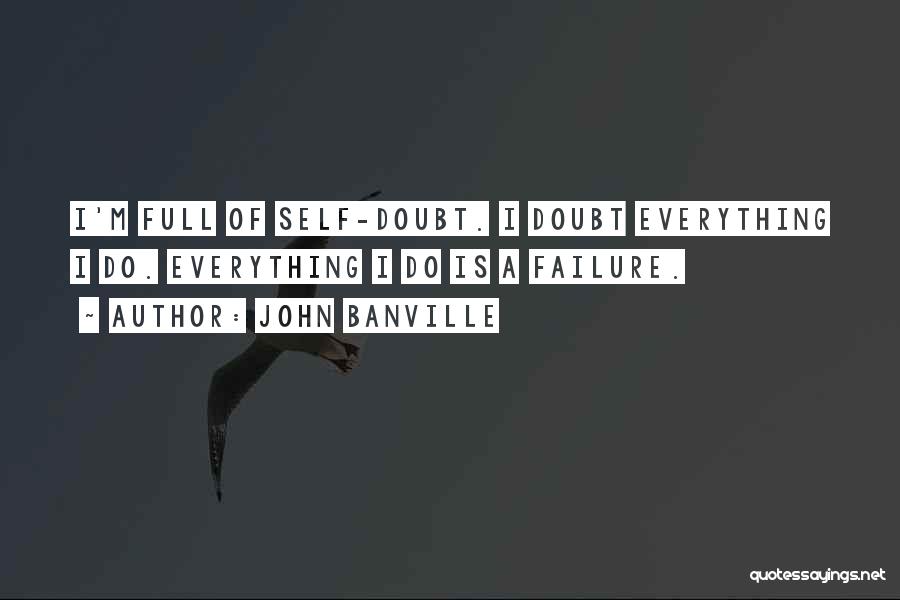 John Banville Quotes: I'm Full Of Self-doubt. I Doubt Everything I Do. Everything I Do Is A Failure.