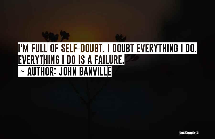 John Banville Quotes: I'm Full Of Self-doubt. I Doubt Everything I Do. Everything I Do Is A Failure.