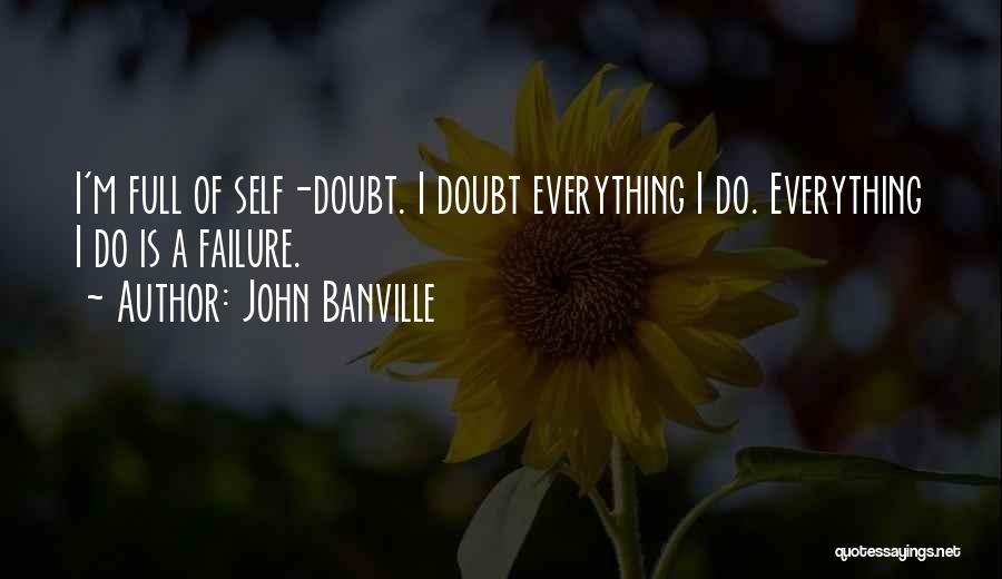 John Banville Quotes: I'm Full Of Self-doubt. I Doubt Everything I Do. Everything I Do Is A Failure.