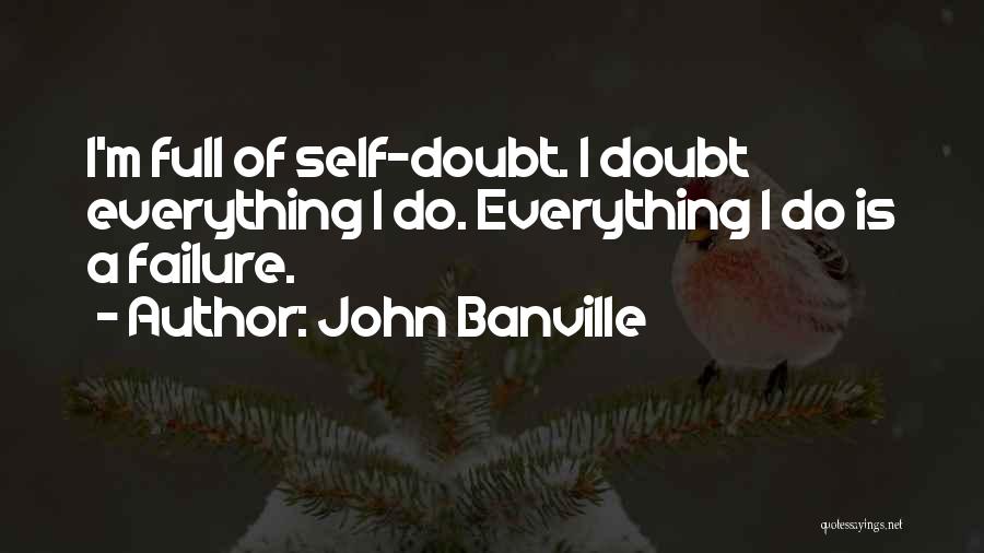 John Banville Quotes: I'm Full Of Self-doubt. I Doubt Everything I Do. Everything I Do Is A Failure.