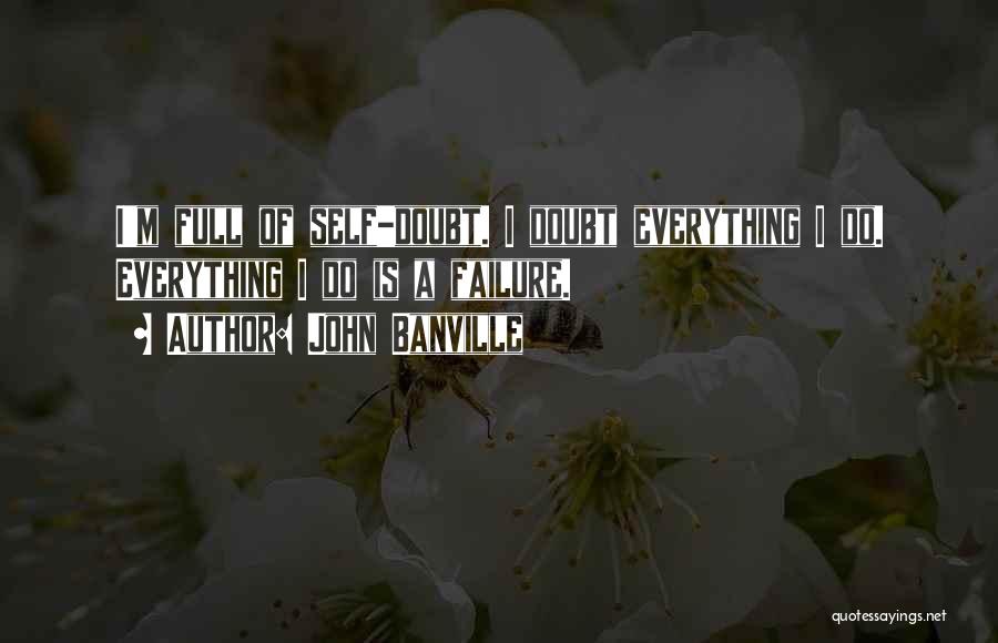 John Banville Quotes: I'm Full Of Self-doubt. I Doubt Everything I Do. Everything I Do Is A Failure.