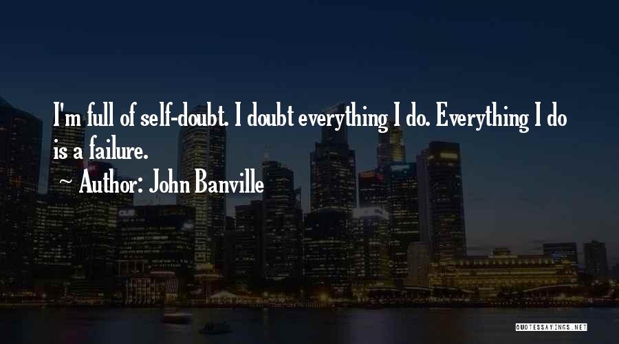 John Banville Quotes: I'm Full Of Self-doubt. I Doubt Everything I Do. Everything I Do Is A Failure.