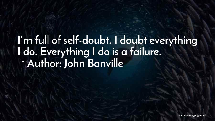 John Banville Quotes: I'm Full Of Self-doubt. I Doubt Everything I Do. Everything I Do Is A Failure.