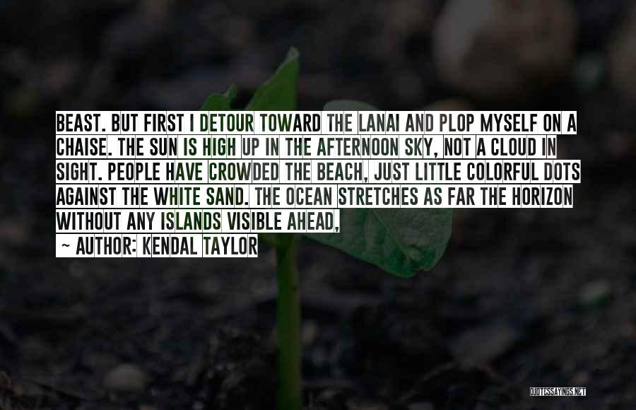 Kendal Taylor Quotes: Beast. But First I Detour Toward The Lanai And Plop Myself On A Chaise. The Sun Is High Up In