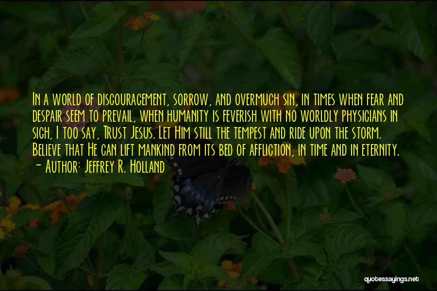 Jeffrey R. Holland Quotes: In A World Of Discouragement, Sorrow, And Overmuch Sin, In Times When Fear And Despair Seem To Prevail, When Humanity