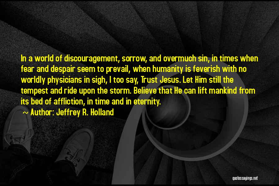 Jeffrey R. Holland Quotes: In A World Of Discouragement, Sorrow, And Overmuch Sin, In Times When Fear And Despair Seem To Prevail, When Humanity