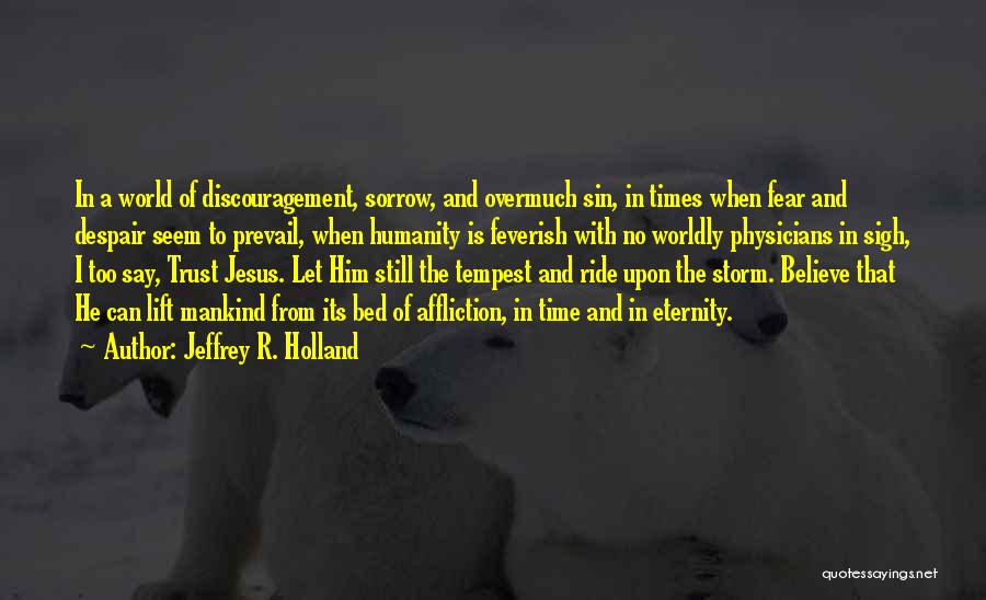 Jeffrey R. Holland Quotes: In A World Of Discouragement, Sorrow, And Overmuch Sin, In Times When Fear And Despair Seem To Prevail, When Humanity