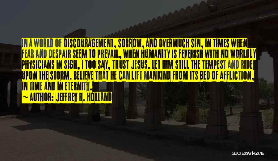 Jeffrey R. Holland Quotes: In A World Of Discouragement, Sorrow, And Overmuch Sin, In Times When Fear And Despair Seem To Prevail, When Humanity