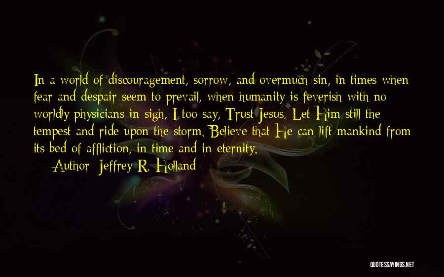 Jeffrey R. Holland Quotes: In A World Of Discouragement, Sorrow, And Overmuch Sin, In Times When Fear And Despair Seem To Prevail, When Humanity