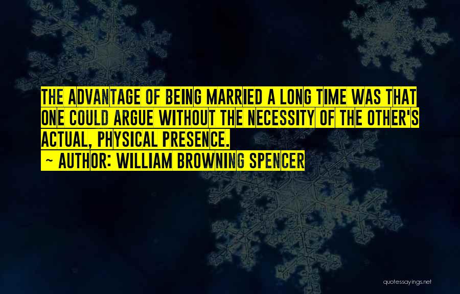 William Browning Spencer Quotes: The Advantage Of Being Married A Long Time Was That One Could Argue Without The Necessity Of The Other's Actual,