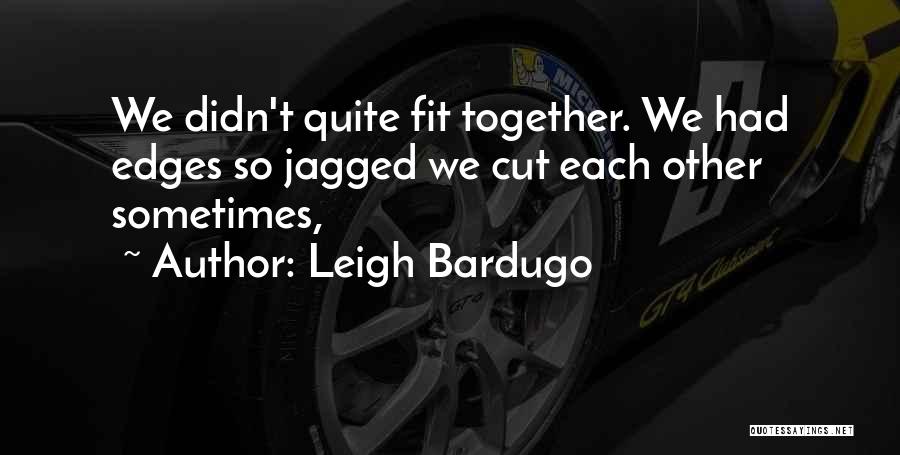 Leigh Bardugo Quotes: We Didn't Quite Fit Together. We Had Edges So Jagged We Cut Each Other Sometimes,