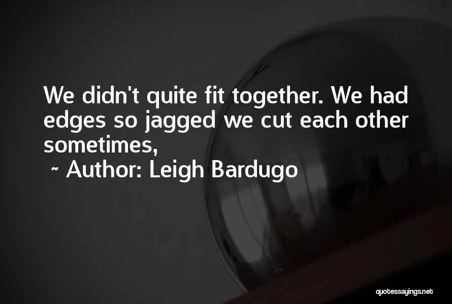 Leigh Bardugo Quotes: We Didn't Quite Fit Together. We Had Edges So Jagged We Cut Each Other Sometimes,