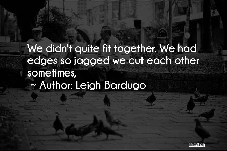 Leigh Bardugo Quotes: We Didn't Quite Fit Together. We Had Edges So Jagged We Cut Each Other Sometimes,