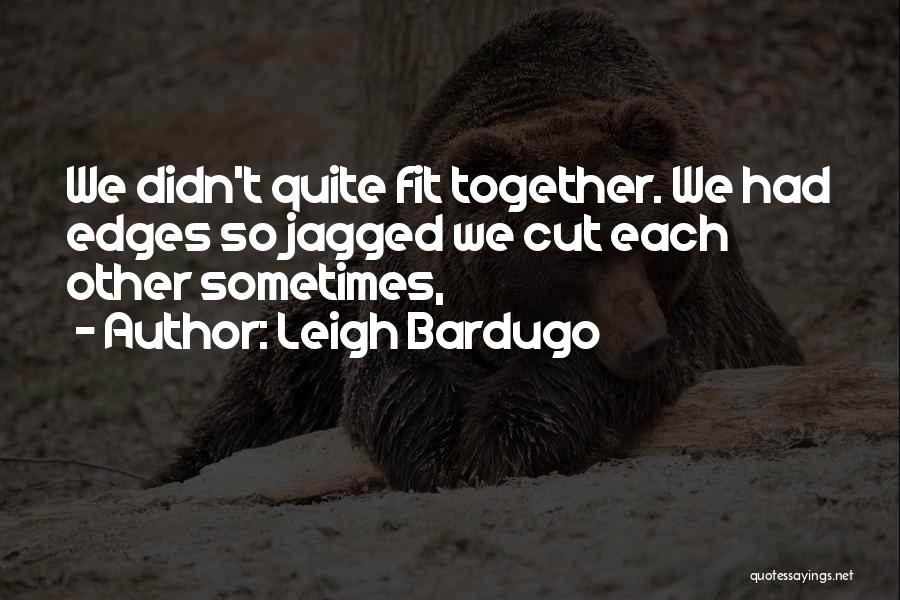 Leigh Bardugo Quotes: We Didn't Quite Fit Together. We Had Edges So Jagged We Cut Each Other Sometimes,