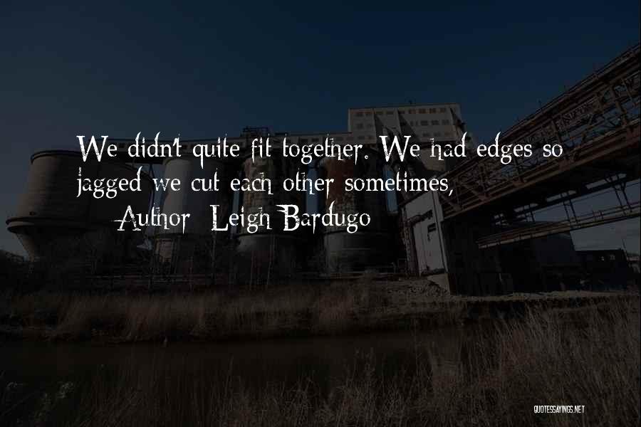 Leigh Bardugo Quotes: We Didn't Quite Fit Together. We Had Edges So Jagged We Cut Each Other Sometimes,