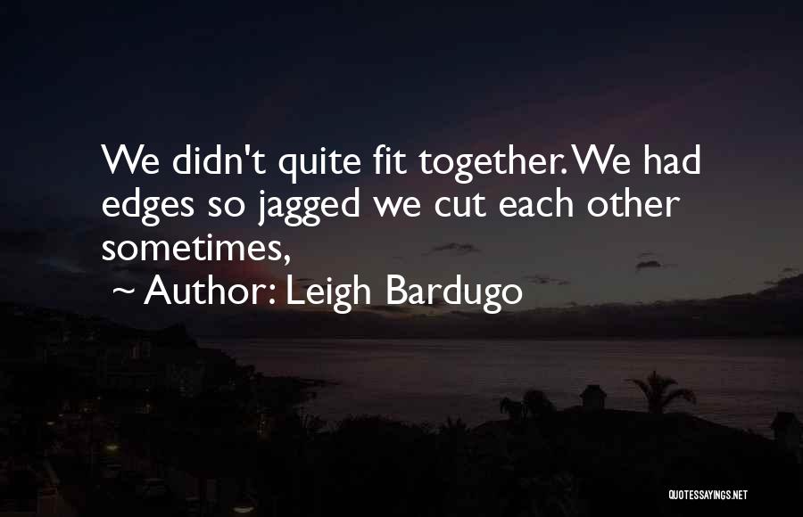 Leigh Bardugo Quotes: We Didn't Quite Fit Together. We Had Edges So Jagged We Cut Each Other Sometimes,