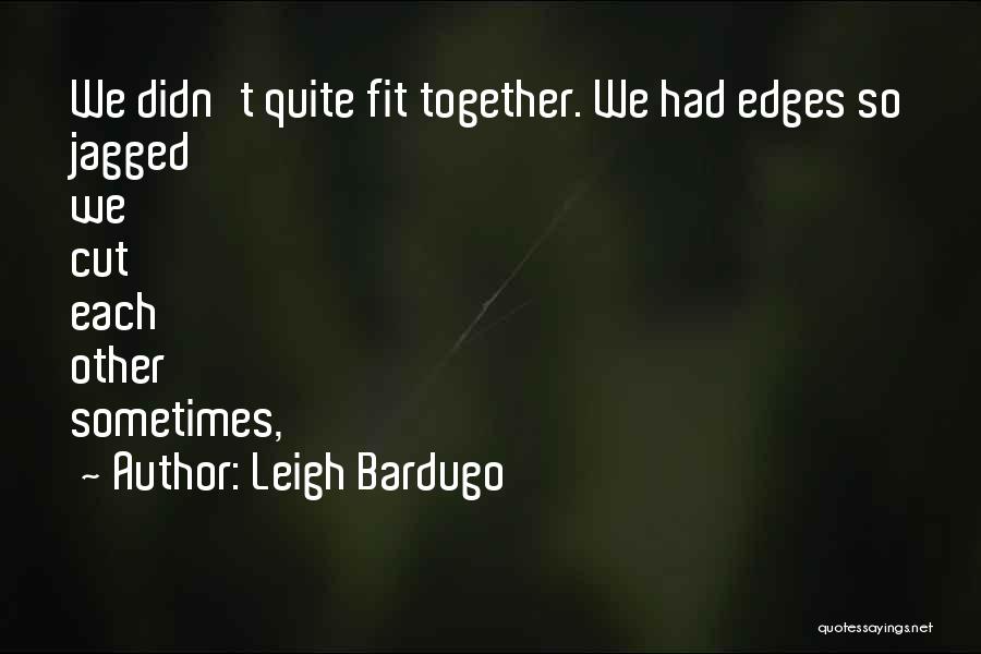 Leigh Bardugo Quotes: We Didn't Quite Fit Together. We Had Edges So Jagged We Cut Each Other Sometimes,