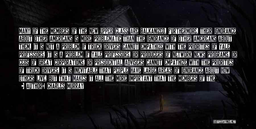 Charles Murray Quotes: Many Of The Members Of The New Upper Class Are Balkanized. Furthermore, Their Ignorance About Other Americans Is More Problematic