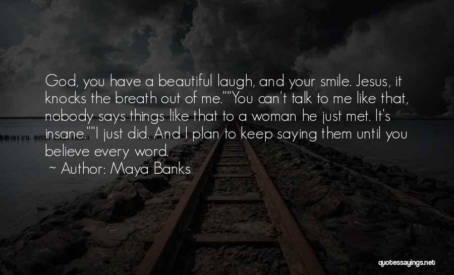 Maya Banks Quotes: God, You Have A Beautiful Laugh, And Your Smile. Jesus, It Knocks The Breath Out Of Me.you Can't Talk To