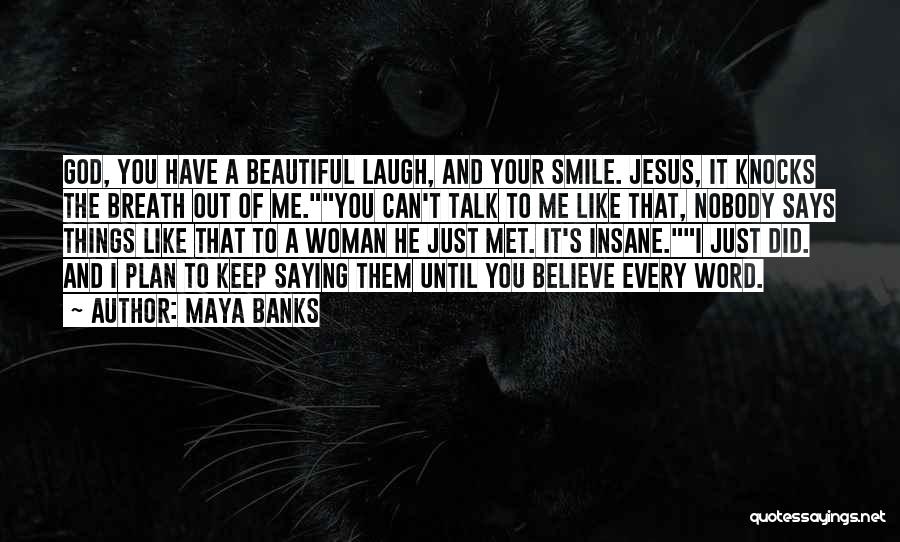 Maya Banks Quotes: God, You Have A Beautiful Laugh, And Your Smile. Jesus, It Knocks The Breath Out Of Me.you Can't Talk To