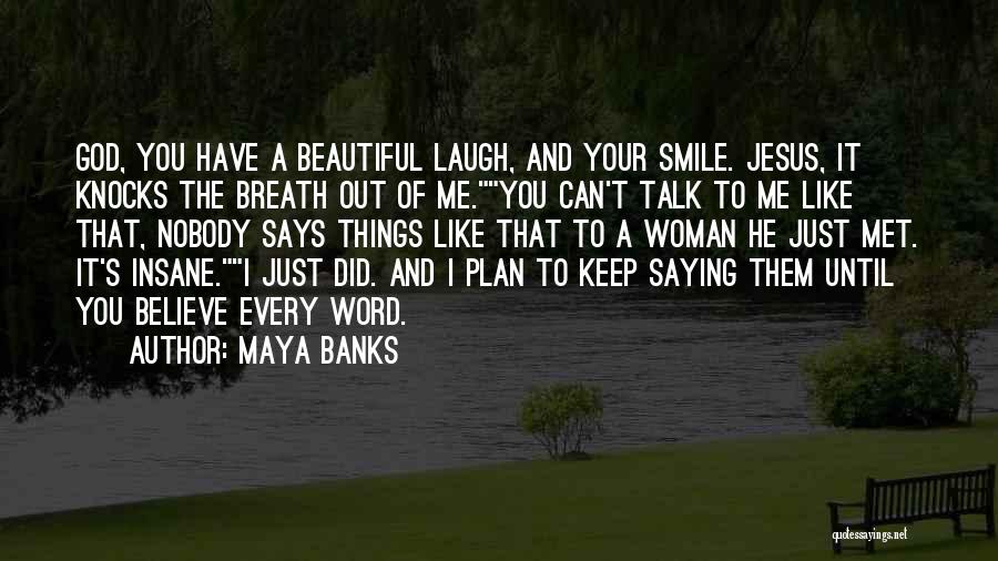 Maya Banks Quotes: God, You Have A Beautiful Laugh, And Your Smile. Jesus, It Knocks The Breath Out Of Me.you Can't Talk To