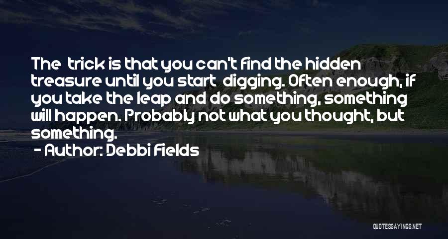 Debbi Fields Quotes: The Trick Is That You Can't Find The Hidden Treasure Until You Start Digging. Often Enough, If You Take The