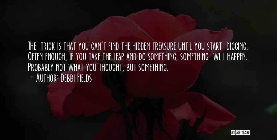 Debbi Fields Quotes: The Trick Is That You Can't Find The Hidden Treasure Until You Start Digging. Often Enough, If You Take The