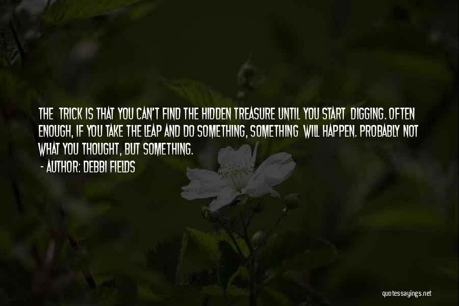 Debbi Fields Quotes: The Trick Is That You Can't Find The Hidden Treasure Until You Start Digging. Often Enough, If You Take The