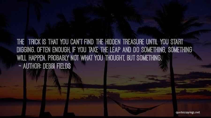 Debbi Fields Quotes: The Trick Is That You Can't Find The Hidden Treasure Until You Start Digging. Often Enough, If You Take The