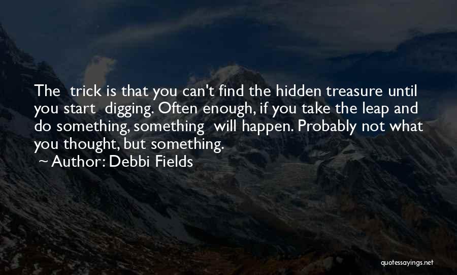 Debbi Fields Quotes: The Trick Is That You Can't Find The Hidden Treasure Until You Start Digging. Often Enough, If You Take The