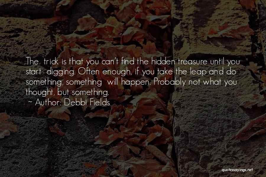 Debbi Fields Quotes: The Trick Is That You Can't Find The Hidden Treasure Until You Start Digging. Often Enough, If You Take The