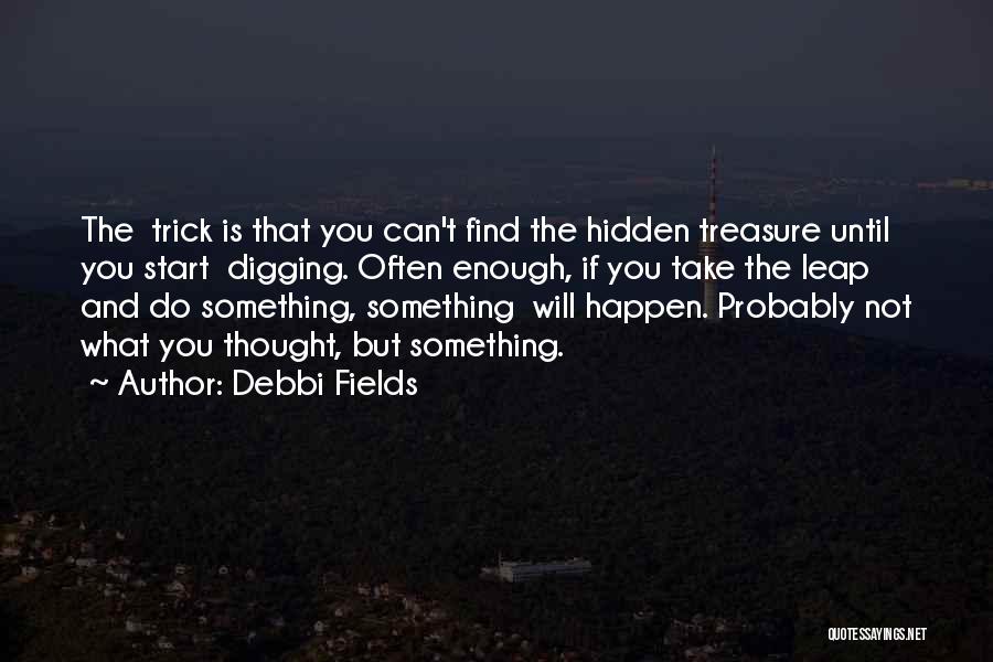 Debbi Fields Quotes: The Trick Is That You Can't Find The Hidden Treasure Until You Start Digging. Often Enough, If You Take The