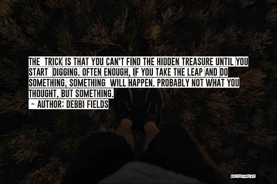 Debbi Fields Quotes: The Trick Is That You Can't Find The Hidden Treasure Until You Start Digging. Often Enough, If You Take The