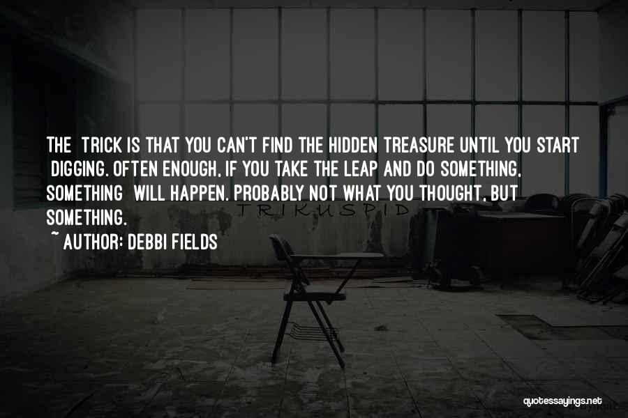 Debbi Fields Quotes: The Trick Is That You Can't Find The Hidden Treasure Until You Start Digging. Often Enough, If You Take The