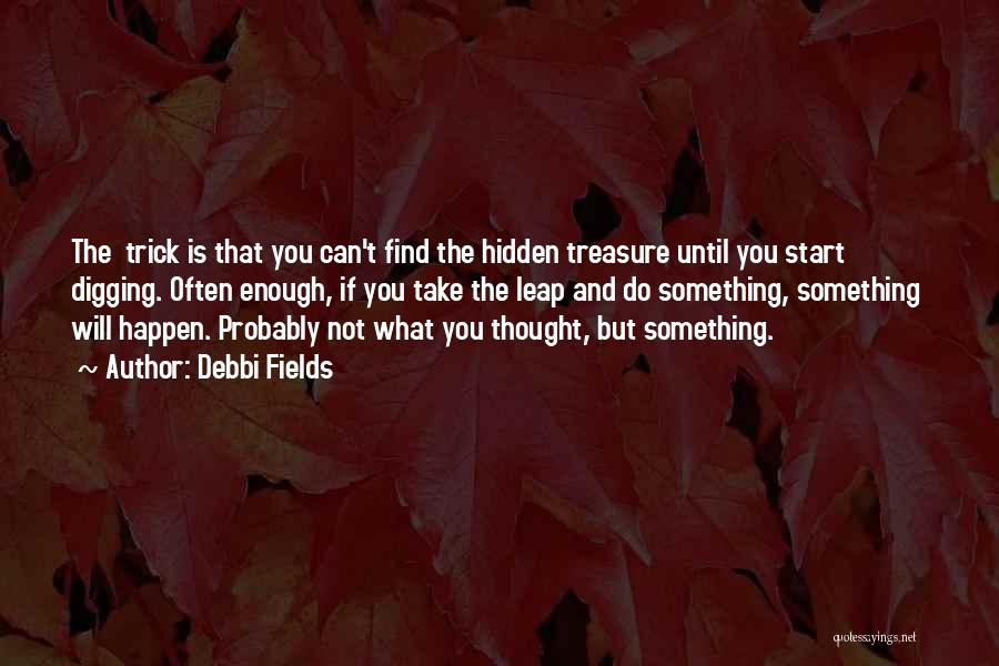 Debbi Fields Quotes: The Trick Is That You Can't Find The Hidden Treasure Until You Start Digging. Often Enough, If You Take The
