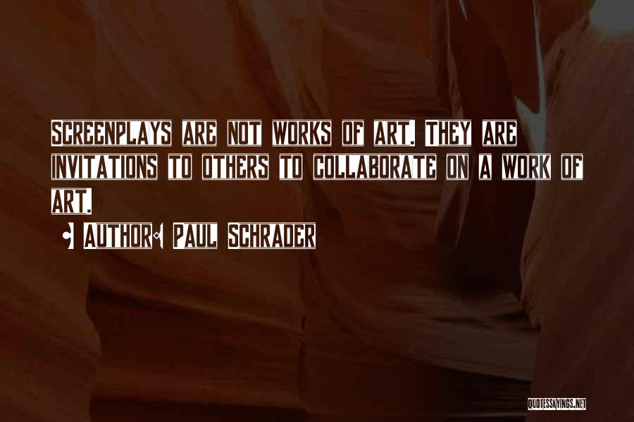 Paul Schrader Quotes: Screenplays Are Not Works Of Art. They Are Invitations To Others To Collaborate On A Work Of Art.