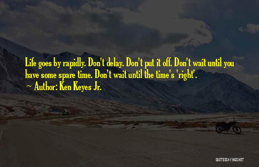 Ken Keyes Jr. Quotes: Life Goes By Rapidly. Don't Delay. Don't Put It Off. Don't Wait Until You Have Some Spare Time. Don't Wait