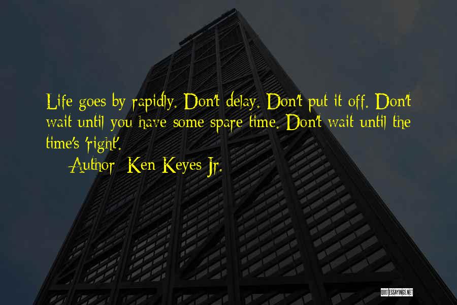 Ken Keyes Jr. Quotes: Life Goes By Rapidly. Don't Delay. Don't Put It Off. Don't Wait Until You Have Some Spare Time. Don't Wait