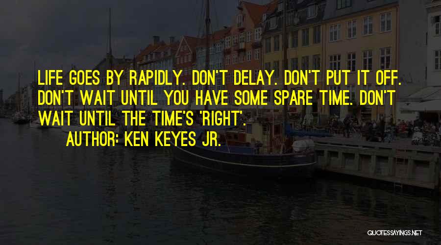 Ken Keyes Jr. Quotes: Life Goes By Rapidly. Don't Delay. Don't Put It Off. Don't Wait Until You Have Some Spare Time. Don't Wait