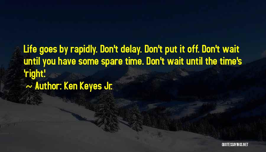 Ken Keyes Jr. Quotes: Life Goes By Rapidly. Don't Delay. Don't Put It Off. Don't Wait Until You Have Some Spare Time. Don't Wait