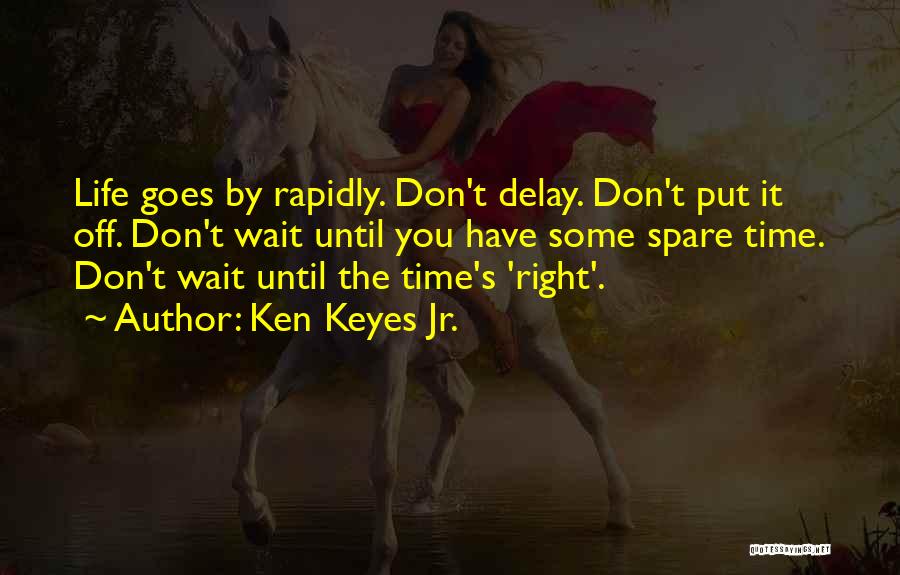 Ken Keyes Jr. Quotes: Life Goes By Rapidly. Don't Delay. Don't Put It Off. Don't Wait Until You Have Some Spare Time. Don't Wait