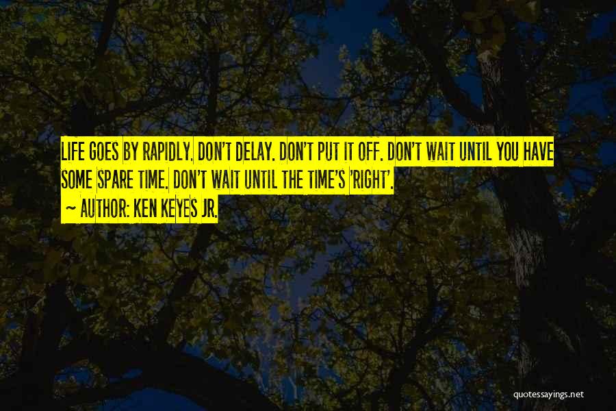 Ken Keyes Jr. Quotes: Life Goes By Rapidly. Don't Delay. Don't Put It Off. Don't Wait Until You Have Some Spare Time. Don't Wait