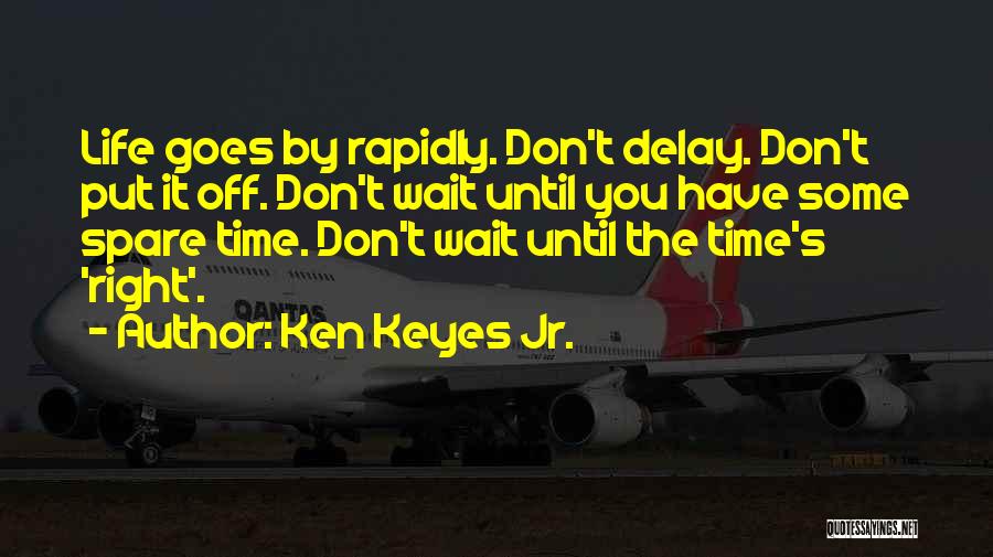 Ken Keyes Jr. Quotes: Life Goes By Rapidly. Don't Delay. Don't Put It Off. Don't Wait Until You Have Some Spare Time. Don't Wait