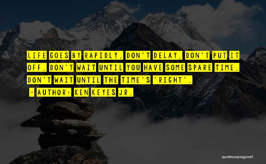 Ken Keyes Jr. Quotes: Life Goes By Rapidly. Don't Delay. Don't Put It Off. Don't Wait Until You Have Some Spare Time. Don't Wait