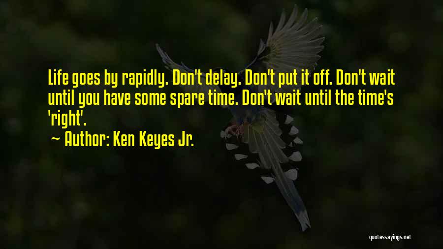 Ken Keyes Jr. Quotes: Life Goes By Rapidly. Don't Delay. Don't Put It Off. Don't Wait Until You Have Some Spare Time. Don't Wait