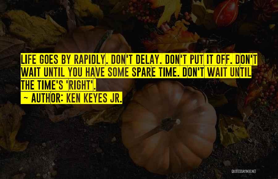 Ken Keyes Jr. Quotes: Life Goes By Rapidly. Don't Delay. Don't Put It Off. Don't Wait Until You Have Some Spare Time. Don't Wait