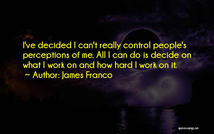 James Franco Quotes: I've Decided I Can't Really Control People's Perceptions Of Me. All I Can Do Is Decide On What I Work