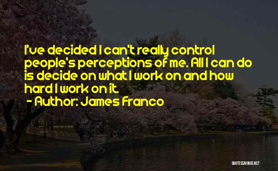 James Franco Quotes: I've Decided I Can't Really Control People's Perceptions Of Me. All I Can Do Is Decide On What I Work