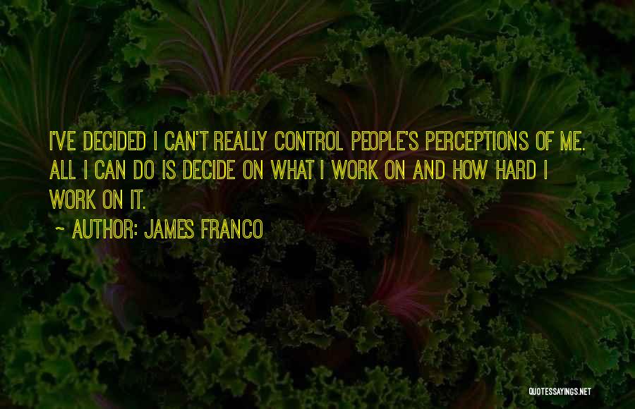 James Franco Quotes: I've Decided I Can't Really Control People's Perceptions Of Me. All I Can Do Is Decide On What I Work