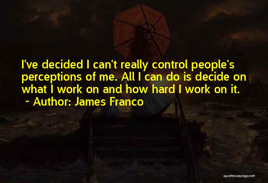 James Franco Quotes: I've Decided I Can't Really Control People's Perceptions Of Me. All I Can Do Is Decide On What I Work